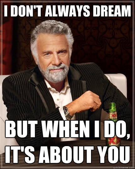 I don't always dream But when I do, it's about you - I don't always dream But when I do, it's about you  The Most Interesting Man In The World