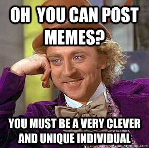 Oh  YOU CAN POST MEMES? yOU MUST BE A VERY CLEVER AND UNIQUE INDIVIDUAL - Oh  YOU CAN POST MEMES? yOU MUST BE A VERY CLEVER AND UNIQUE INDIVIDUAL  Condescending Wonka