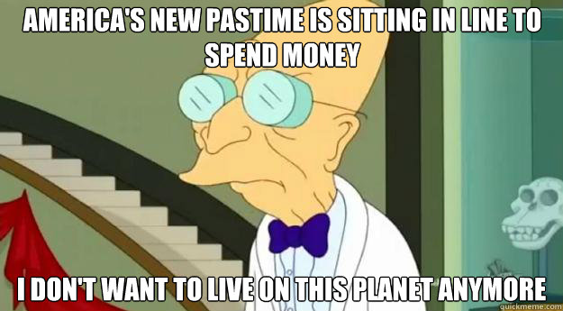 America's new pastime is sitting in line to spend money I don't want to live on this planet anymore  