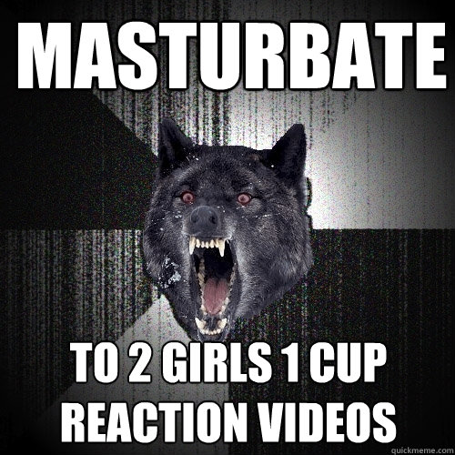 masturbate to 2 girls 1 cup reaction videos - masturbate to 2 girls 1 cup reaction videos  Insanity Wolf