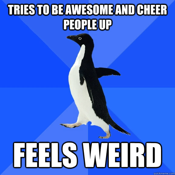 Tries to be awesome and cheer people up Feels weird - Tries to be awesome and cheer people up Feels weird  Socially Awkward Penguin