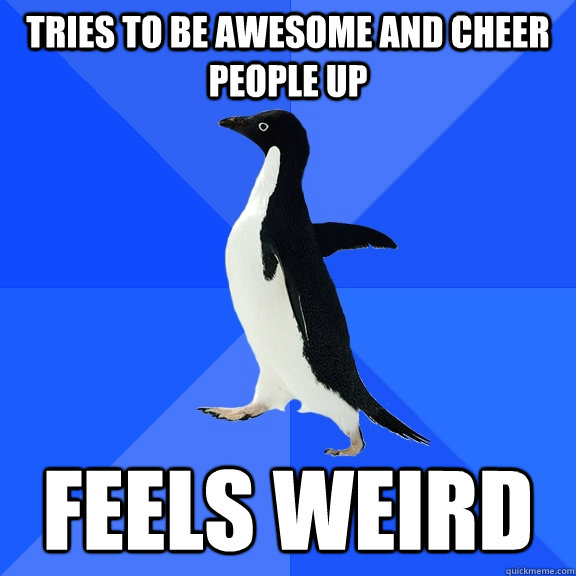 Tries to be awesome and cheer people up Feels weird  Socially Awkward Penguin