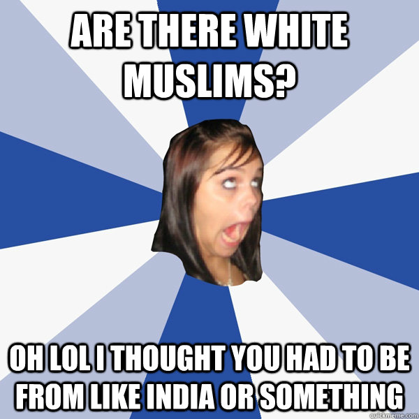 Are there white muslims? Oh lol I thought you had to be from like India or something  Annoying Facebook Girl