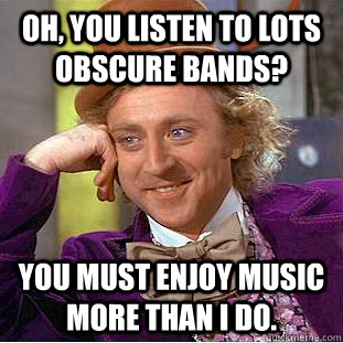 Oh, You listen to lots obscure bands? You must enjoy music more than i do. - Oh, You listen to lots obscure bands? You must enjoy music more than i do.  Creepy Wonka