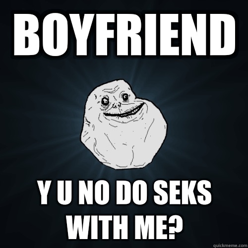 Boyfriend  Y u no do seks with me?   Forever Alone