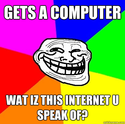gets a computer WAT IZ THIS INTERNET U SPEAK OF?  Troll Face