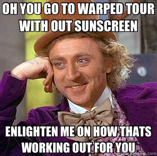 OH YOU GO TO WARPED TOUR WITH OUT SUNSCREEN ENLIGHTEN ME ON HOW THATS WORKING OUT FOR YOU - OH YOU GO TO WARPED TOUR WITH OUT SUNSCREEN ENLIGHTEN ME ON HOW THATS WORKING OUT FOR YOU  Condescending Wonka