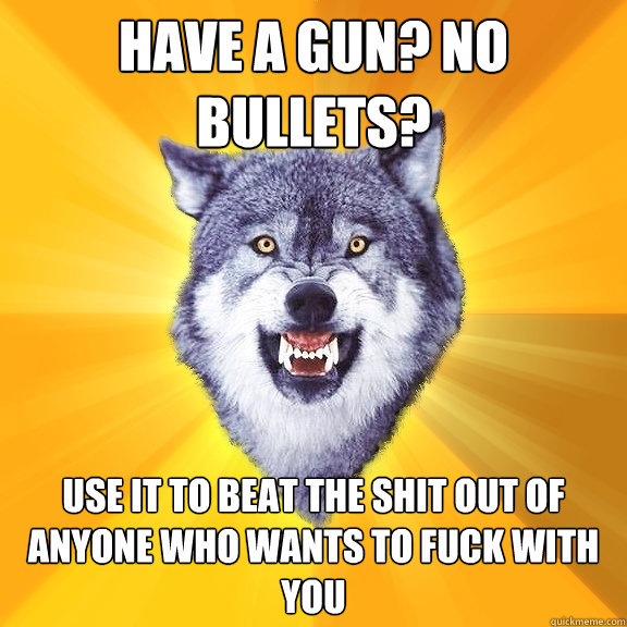 have a gun? no bullets? use it to beat the shit out of anyone who wants to fuck with you  Courage Wolf