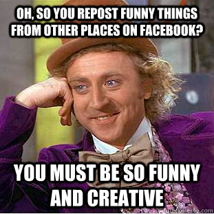 Oh, so you repost funny things from other places on facebook? You must be so funny and creative  Condescending Wonka