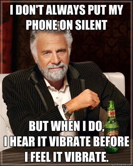 I don't always put my phone on silent But when I do, 
I hear it vibrate before I feel it vibrate. - I don't always put my phone on silent But when I do, 
I hear it vibrate before I feel it vibrate.  The Most Interesting Man In The World