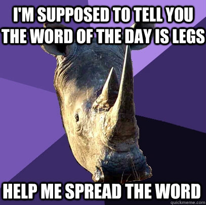 I'm supposed to tell you the word of the day is legs Help me spread the word - I'm supposed to tell you the word of the day is legs Help me spread the word  Sexually Oblivious Rhino