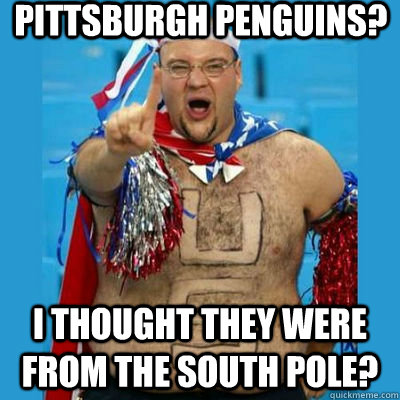 Pittsburgh Penguins? i thought they were from the south pole?  