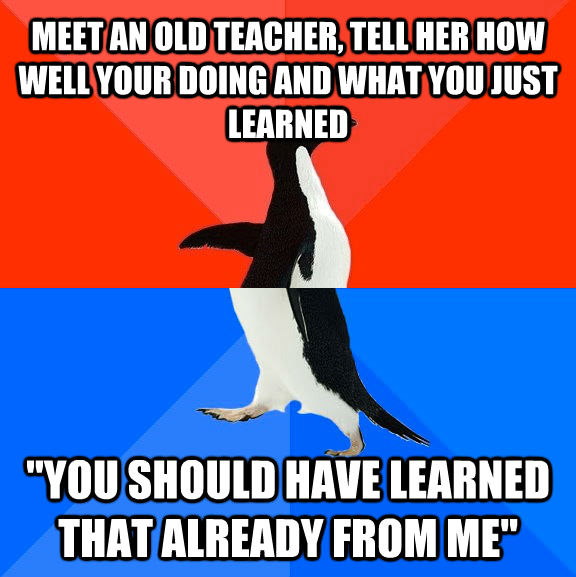 MEET AN OLD TEACHER, TELL HER HOW WELL YOUR DOING AND WHAT YOU JUST LEARNED 