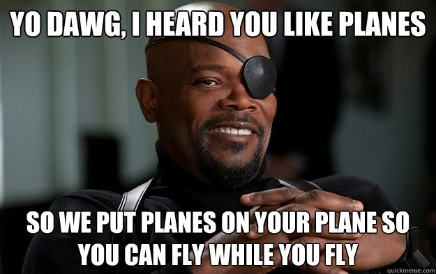 Yo dawg, I heard you like planes So we put planes on your plane so you can fly while you fly  Nick Fury