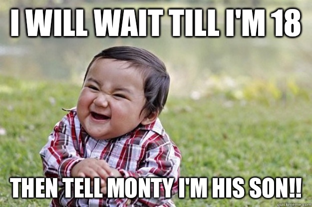 I will wait till I'm 18 Then tell Monty I'm his son!!  Evil Toddler