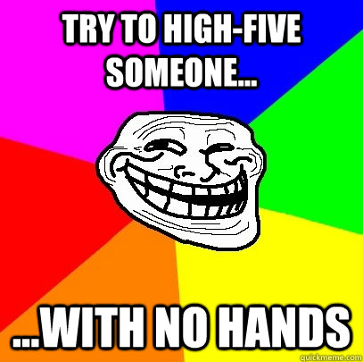 try to high-five someone... ...with no hands  Troll Face