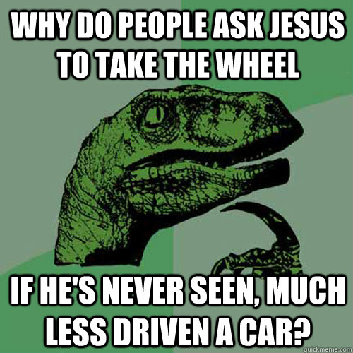 Why do people ask Jesus to take the wheel If he's never seen, much less driven a car?  Philosoraptor