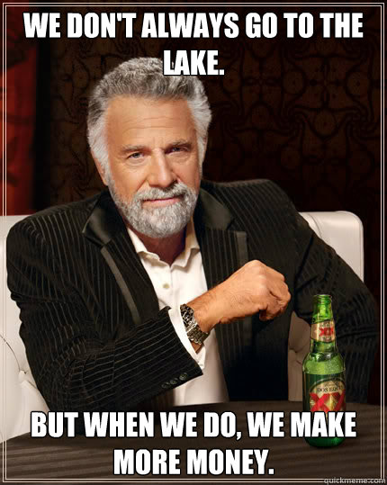 We don't always go to the lake. But when we do, we make more money.  Dos Equis man