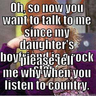 OH, SO NOW YOU WANT TO TALK TO ME SINCE MY DAUGHTER'S BOYFRIEND IS A ROCK STAR... PLEASE TELL ME WHY WHEN YOU LISTEN TO COUNTRY. Condescending Wonka