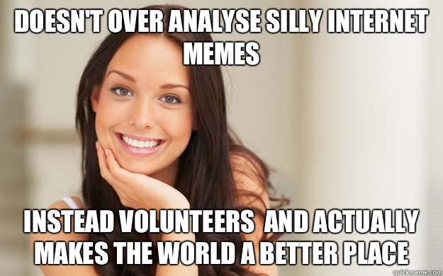 Doesn't over analyse silly Internet memes  Instead volunteers  and actually makes the world a better place - Doesn't over analyse silly Internet memes  Instead volunteers  and actually makes the world a better place  Good Girl Gina