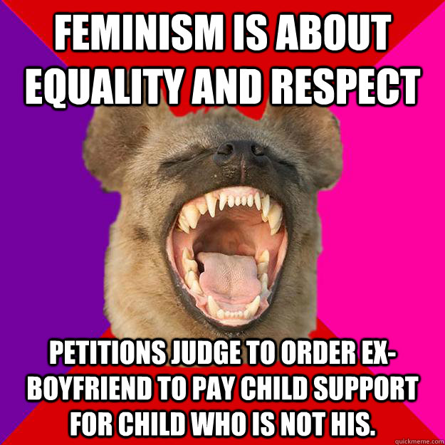 feminism is about equality and respect Petitions judge to order ex-boyfriend to pay child support for child who is not his. - feminism is about equality and respect Petitions judge to order ex-boyfriend to pay child support for child who is not his.  Radical Feminist Hyena