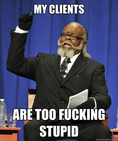 My clients Are too fucking stupid  The Rent Is Too Damn High