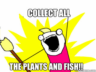 collect all the plants and fish!!  All The Things