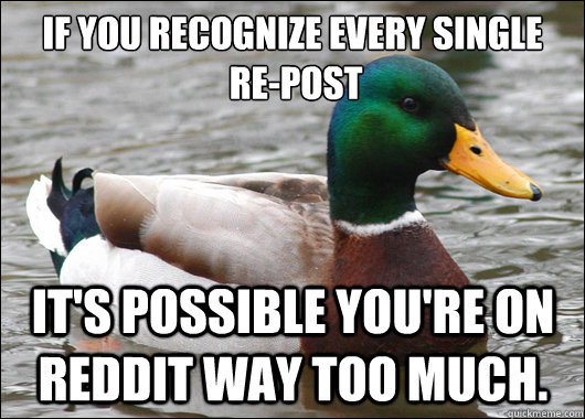 If you recognize every single 
 re-post it's possible you're on reddit way too much. - If you recognize every single 
 re-post it's possible you're on reddit way too much.  Actual Advice Mallard