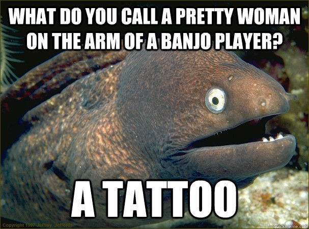 what do you call a pretty woman on the arm of a banjo player? a tattoo - what do you call a pretty woman on the arm of a banjo player? a tattoo  Bad Joke Eel