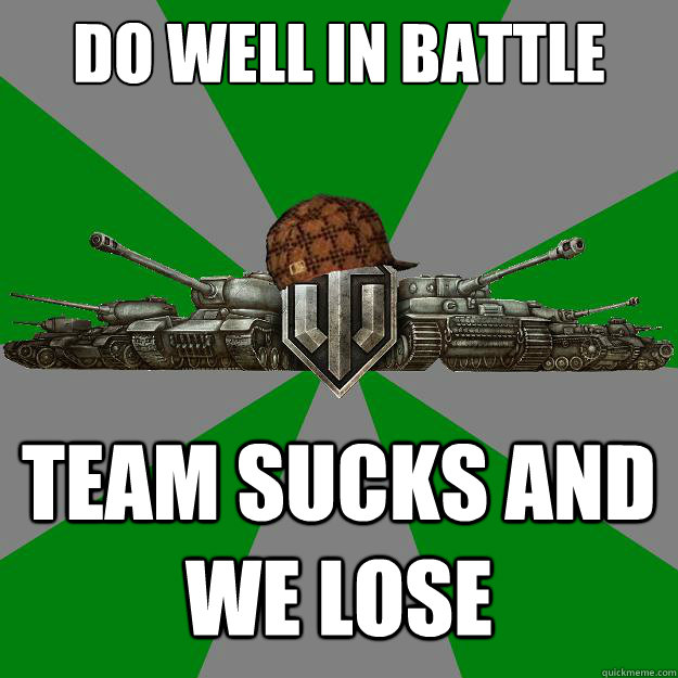 Do well in battle Team sucks and we lose  Scumbag World of Tanks