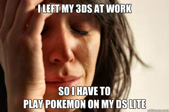 I left my 3DS at work So i have to 
play pokemon on my DS Lite  First World Problems