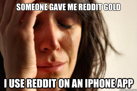someone gave me reddit gold I use reddit on an iphone app  First World Problems