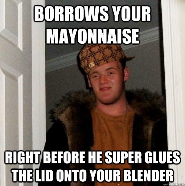 Borrows your mayonnaise  right before he super glues the lid onto your blender  - Borrows your mayonnaise  right before he super glues the lid onto your blender   Scumbag 10 Guy Steve