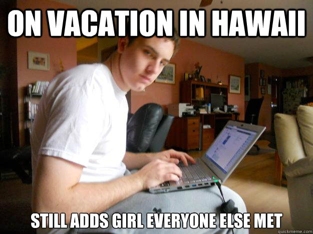 On Vacation in Hawaii Still adds girl everyone else met  
