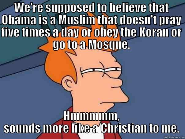 WE'RE SUPPOSED TO BELIEVE THAT OBAMA IS A MUSLIM THAT DOESN'T PRAY FIVE TIMES A DAY OR OBEY THE KORAN OR GO TO A MOSQUE. HMMMMM, SOUNDS MORE LIKE A CHRISTIAN TO ME. Futurama Fry