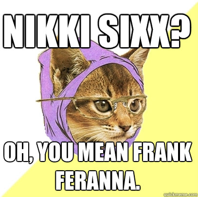 nikki sixx? oh, you mean frank feranna.  Hipster Kitty