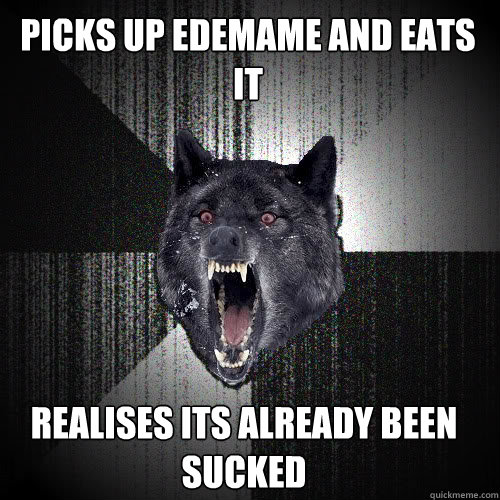 picks up edemame and eats it realises its already been sucked  Insanity Wolf