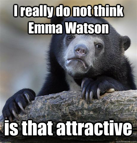 I really do not think Emma Watson is that attractive  Confession Bear