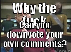 WHY THE FUCK CAN YOU DOWNVOTE YOUR OWN COMMENTS? Annoyed Picard