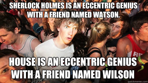 Sherlock Holmes is an eccentric genius with a friend named Watson.
 House is an eccentric genius with a friend named wilson  Sudden Clarity Clarence