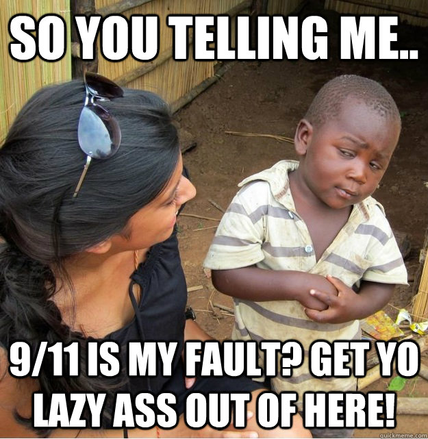 so you telling me.. 9/11 is my fault? get yo lazy ass out of here!  Skeptical Third World Kid
