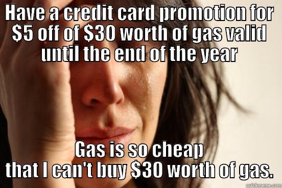 We have a small gas tank - HAVE A CREDIT CARD PROMOTION FOR $5 OFF OF $30 WORTH OF GAS VALID UNTIL THE END OF THE YEAR GAS IS SO CHEAP THAT I CAN'T BUY $30 WORTH OF GAS. First World Problems