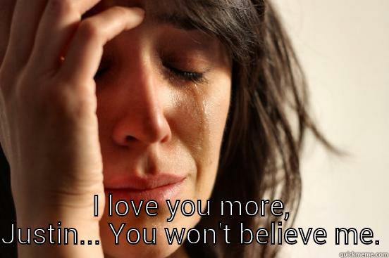  I LOVE YOU MORE, JUSTIN... YOU WON'T BELIEVE ME. First World Problems