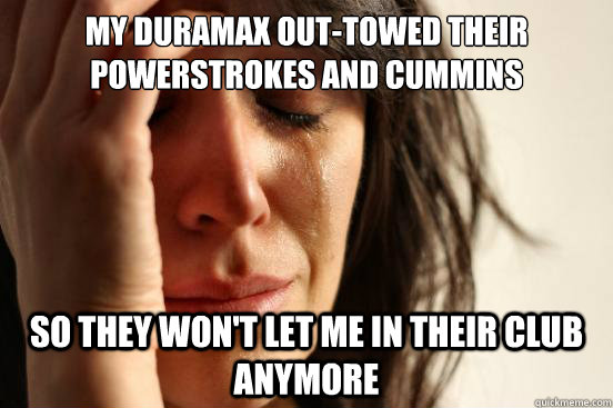 MY DURAMAX OUT-TOWED THEIR POWERSTROKES AND CUMMINS SO THEY WON'T LET ME IN THEIR CLUB ANYMORE  First World Problems