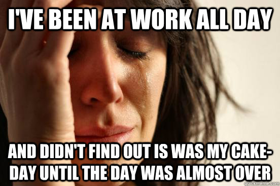 i've been at work all day and didn't find out is was my cake-day until the day was almost over  First World Problems