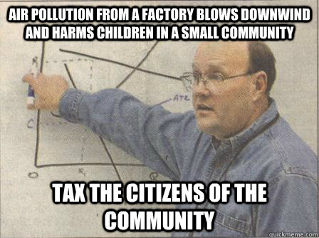 Air pollution from a factory blows downwind and harms children in a small community Tax the citizens of the community - Air pollution from a factory blows downwind and harms children in a small community Tax the citizens of the community  Economist Meme