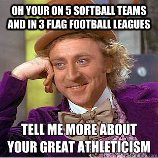 Oh your on 5 softball teams and in 3 flag football leagues tell me more about your great athleticism   Condescending Wonka