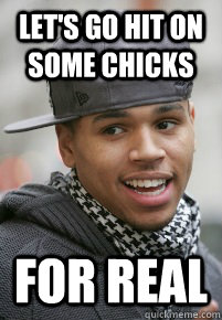 let's go hit on some chicks for real  Scumbag Chris Brown