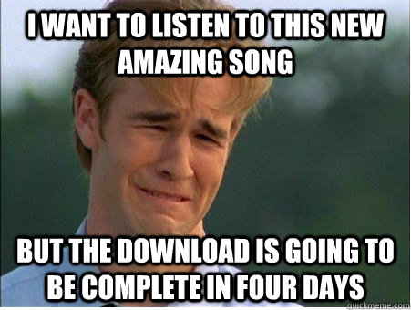 I want to listen to this new amazing song But the download is going to be complete in four days  1990s Problems