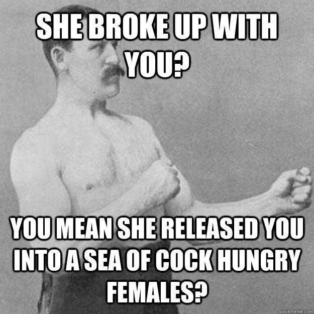 She broke up with you? YOU MEAN she released you into a sea of cock hungry females? - She broke up with you? YOU MEAN she released you into a sea of cock hungry females?  overly manly man